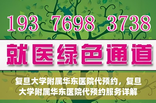 复旦大学附属华东医院代预约，复旦大学附属华东医院代预约服务详解