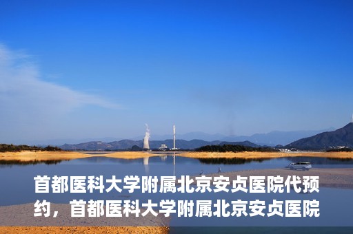 首都医科大学附属北京安贞医院代预约，首都医科大学附属北京安贞医院代预约服务详解