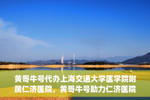 黄哥牛号代办上海交通大学医学院附属仁济医院，黄哥牛号助力仁济医院代办服务，一站式解决就医难题