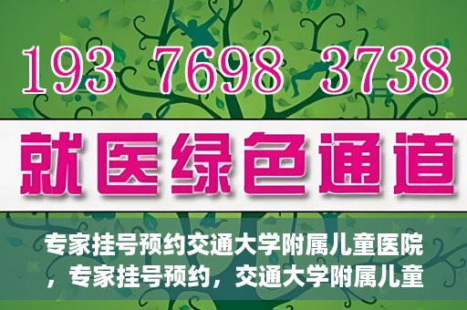 专家挂号预约交通大学附属儿童医院，专家挂号预约，交通大学附属儿童医院就医指南