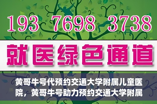 黄哥牛号代预约交通大学附属儿童医院，黄哥牛号助力预约交通大学附属儿童医院专业服务
