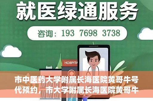 市中医药大学附属长海医院黄哥牛号代预约，市大学附属长海医院黄哥牛号预约服务启动