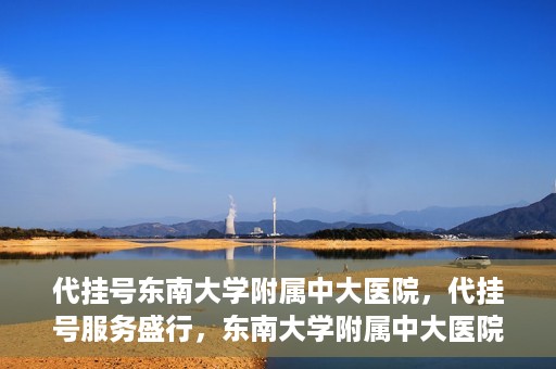 代挂号东南大学附属中大医院，代挂号服务盛行，东南大学附属中大医院成为关注焦点