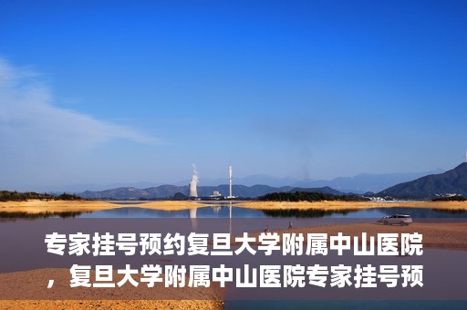 专家挂号预约复旦大学附属中山医院，复旦大学附属中山医院专家挂号预约解析