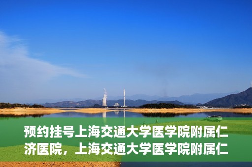 预约挂号上海交通大学医学院附属仁济医院，上海交通大学医学院附属仁济医院预约挂号攻略