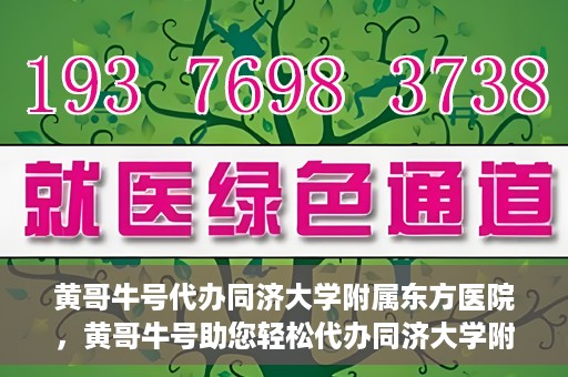 黄哥牛号代办同济大学附属东方医院，黄哥牛号助您轻松代办同济大学附属东方医院事务