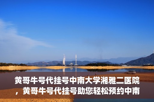 黄哥牛号代挂号中南大学湘雅二医院，黄哥牛号代挂号助您轻松预约中南大学湘雅二医院专家号