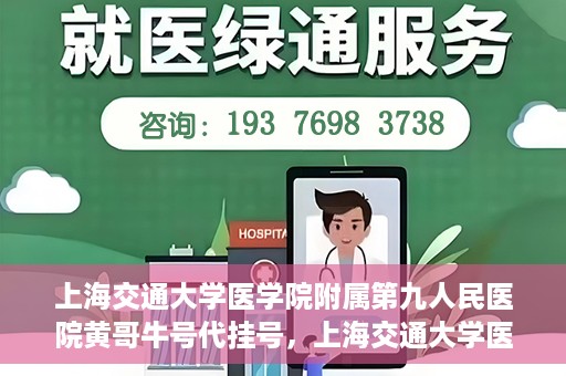 上海交通大学医学院附属第九人民医院黄哥牛号代挂号，上海交通大学医学院附属第九人民医院黄哥牛号助您轻松预约挂号