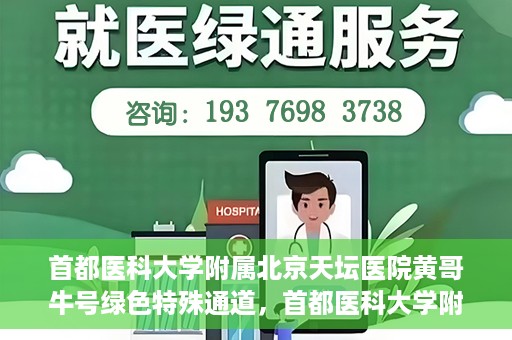 首都医科大学附属北京天坛医院黄哥牛号绿色特殊通道，首都医科大学附属北京天坛医院黄哥牛号，绿色特殊通道开启健康之门
