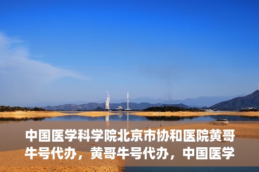 中国医学科学院北京市协和医院黄哥牛号代办，黄哥牛号代办，中国医学科学院北京市协和医院就医新途径探索