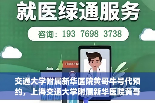交通大学附属新华医院黄哥牛号代预约，上海交通大学附属新华医院黄哥牛号预约服务解析