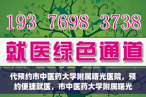 代预约市中医药大学附属曙光医院，预约便捷就医，市中医药大学附属曙光医院等你来体验