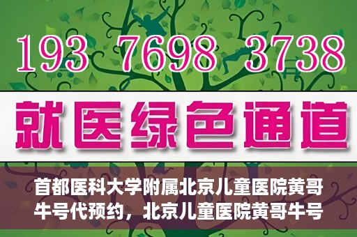首都医科大学附属北京儿童医院黄哥牛号代预约，北京儿童医院黄哥牛号预约服务，专业便捷的健康守护使者