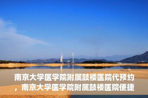 南京大学医学院附属鼓楼医院代预约，南京大学医学院附属鼓楼医院便捷代预约服务