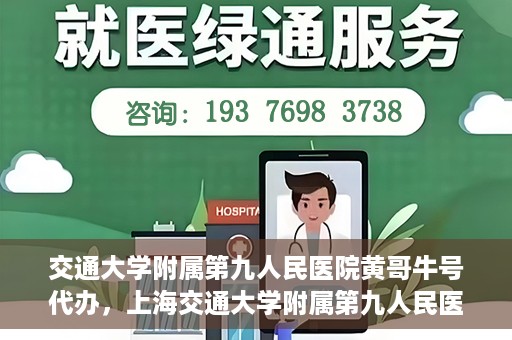 交通大学附属第九人民医院黄哥牛号代办，上海交通大学附属第九人民医院黄哥牛号代办服务解析