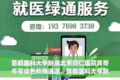 首都医科大学附属北京同仁医院黄哥牛号绿色特殊通道，首都医科大学附属北京同仁医院黄哥牛号，绿色特殊通道开启健康之门