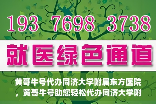 黄哥牛号代办同济大学附属东方医院，黄哥牛号助您轻松代办同济大学附属东方医院事务