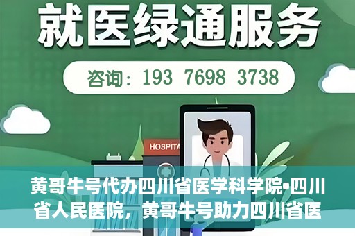 黄哥牛号代办四川省医学科学院•四川省人民医院，黄哥牛号助力四川省医学科学院·四川省人民医院代办服务