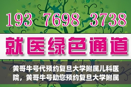 黄哥牛号代预约复旦大学附属儿科医院，黄哥牛号助您预约复旦大学附属儿科医院专家号