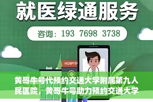 黄哥牛号代预约交通大学附属第九人民医院，黄哥牛号助力预约交通大学附属第九人民医院服务。