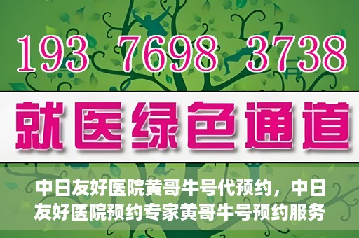 中日友好医院黄哥牛号代预约，中日友好医院预约专家黄哥牛号预约服务启动