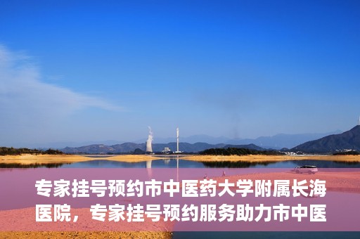 专家挂号预约市中医药大学附属长海医院，专家挂号预约服务助力市中医药大学附属长海医院就医体验优化