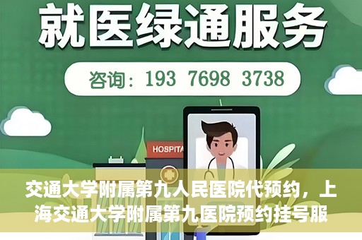 交通大学附属第九人民医院代预约，上海交通大学附属第九医院预约挂号服务指南