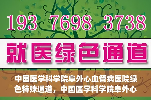 中国医学科学院阜外心血管病医院绿色特殊通道，中国医学科学院阜外心血管病医院开通绿色特殊通道，助力患者快速康复之路