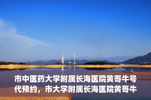 市中医药大学附属长海医院黄哥牛号代预约，市大学附属长海医院黄哥牛号预约服务启动