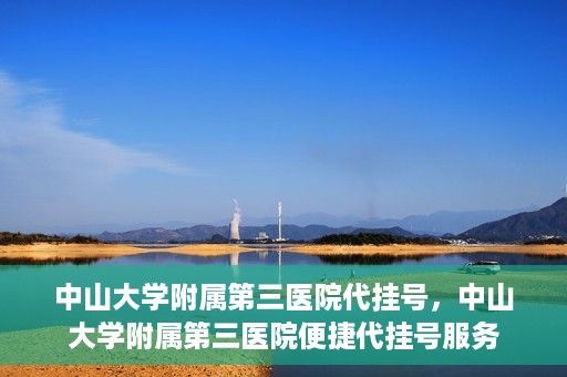 中山大学附属第三医院代挂号，中山大学附属第三医院便捷代挂号服务
