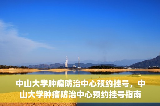 中山大学肿瘤防治中心预约挂号，中山大学肿瘤防治中心预约挂号指南