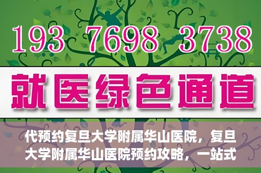 代预约复旦大学附属华山医院，复旦大学附属华山医院预约攻略，一站式解决您的就医需求