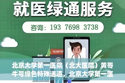 北京大学第一医院（北大医院）黄哥牛号绿色特殊通道，北京大学第一医院绿色特殊通道，黄哥牛号的探索与实践