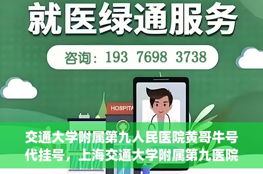 交通大学附属第九人民医院黄哥牛号代挂号，上海交通大学附属第九医院黄哥牛号代挂号攻略解析