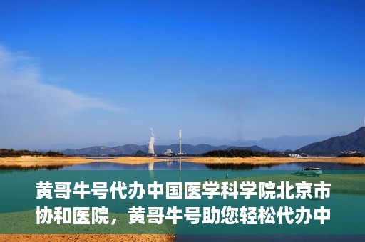 黄哥牛号代办中国医学科学院北京市协和医院，黄哥牛号助您轻松代办中国医学科学院北京市协和医院手续。