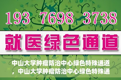 中山大学肿瘤防治中心绿色特殊通道，中山大学肿瘤防治中心绿色特殊通道，守护生命，快速通行之道