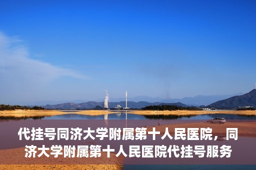 代挂号同济大学附属第十人民医院，同济大学附属第十人民医院代挂号服务启动