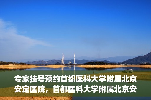 专家挂号预约首都医科大学附属北京安定医院，首都医科大学附属北京安定医院专家挂号预约解析