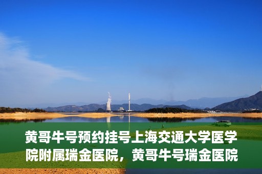黄哥牛号预约挂号上海交通大学医学院附属瑞金医院，黄哥牛号瑞金医院预约挂号服务启动