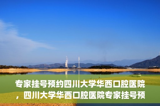 专家挂号预约四川大学华西口腔医院，四川大学华西口腔医院专家挂号预约攻略解析
