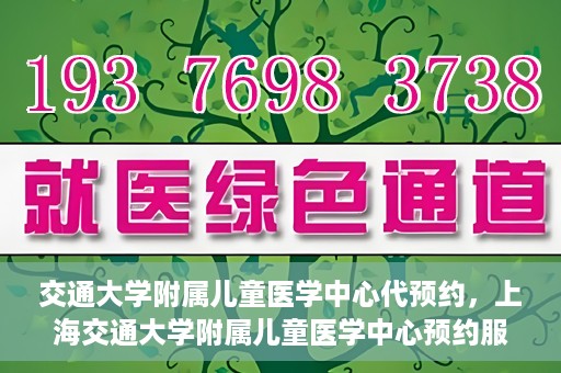 交通大学附属儿童医学中心代预约，上海交通大学附属儿童医学中心预约服务详解