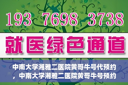 中南大学湘雅二医院黄哥牛号代预约，中南大学湘雅二医院黄哥牛号预约服务启动