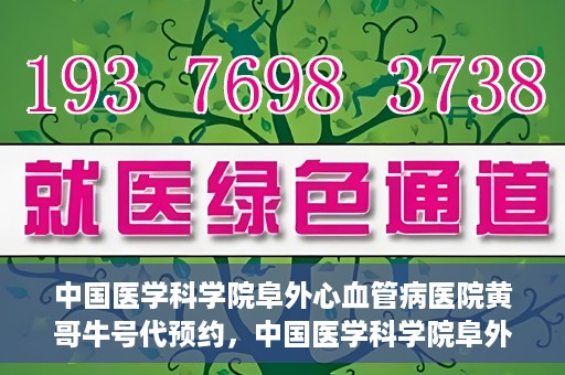 中国医学科学院阜外心血管病医院黄哥牛号代预约，中国医学科学院阜外心血管病医院黄哥牛号预约服务启动