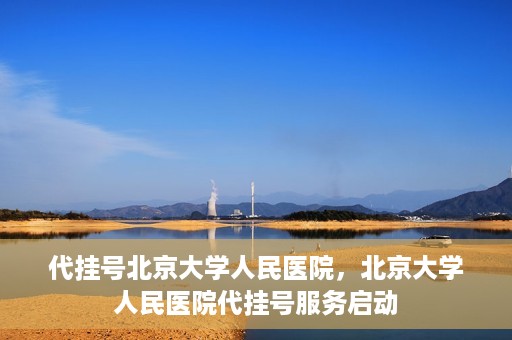 代挂号北京大学人民医院，北京大学人民医院代挂号服务启动