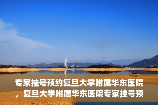 专家挂号预约复旦大学附属华东医院，复旦大学附属华东医院专家挂号预约解析