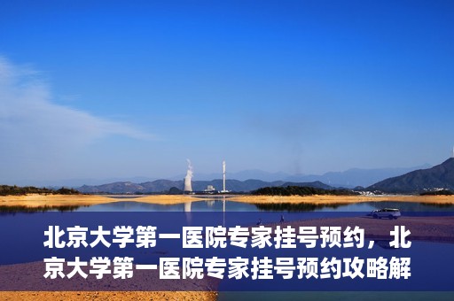 北京大学第一医院专家挂号预约，北京大学第一医院专家挂号预约攻略解析