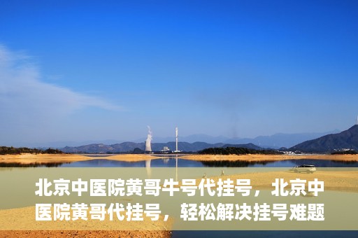 北京中医院黄哥牛号代挂号，北京中医院黄哥代挂号，轻松解决挂号难题