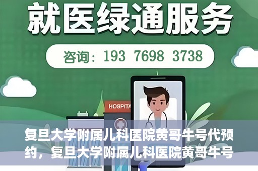 复旦大学附属儿科医院黄哥牛号代预约，复旦大学附属儿科医院黄哥牛号预约服务解析