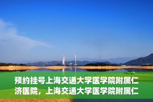 预约挂号上海交通大学医学院附属仁济医院，上海交通大学医学院附属仁济医院预约挂号攻略