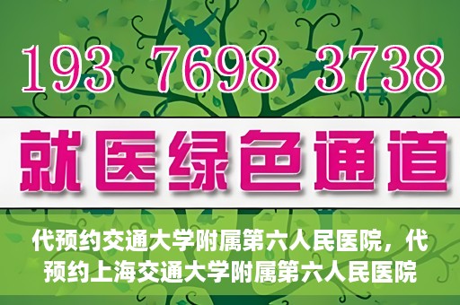 代预约交通大学附属第六人民医院，代预约上海交通大学附属第六人民医院就医服务攻略